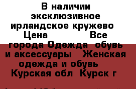 В наличии эксклюзивное ирландское кружево › Цена ­ 38 000 - Все города Одежда, обувь и аксессуары » Женская одежда и обувь   . Курская обл.,Курск г.